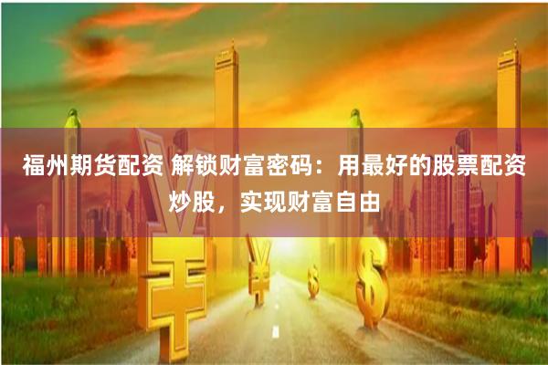 福州期货配资 解锁财富密码：用最好的股票配资炒股，实现财富自由
