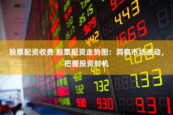 股票配资收费 股票配资走势图：洞察市场波动，把握投资时机