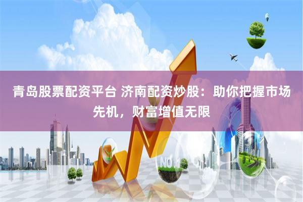 青岛股票配资平台 济南配资炒股：助你把握市场先机，财富增值无限