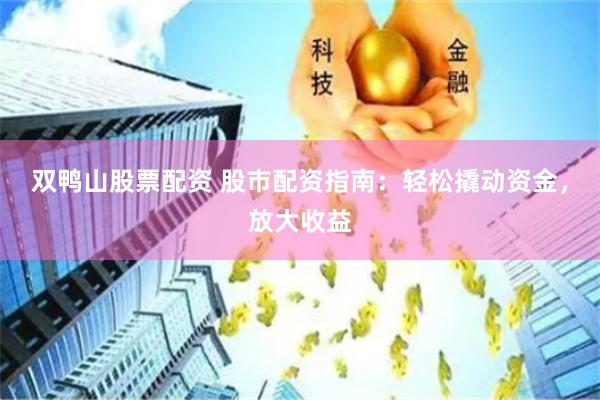 双鸭山股票配资 股市配资指南：轻松撬动资金，放大收益