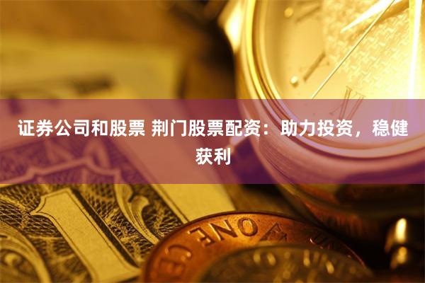 证券公司和股票 荆门股票配资：助力投资，稳健获利