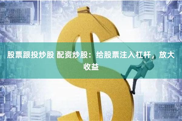 股票跟投炒股 配资炒股：给股票注入杠杆，放大收益