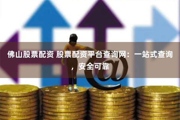 佛山股票配资 股票配资平台查询网：一站式查询，安全可靠
