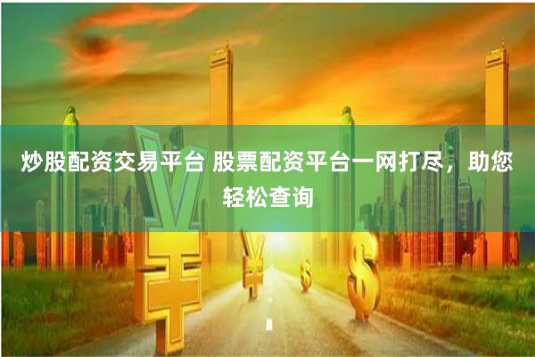 炒股配资交易平台 股票配资平台一网打尽，助您轻松查询