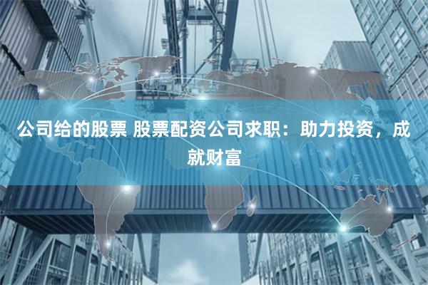 公司给的股票 股票配资公司求职：助力投资，成就财富