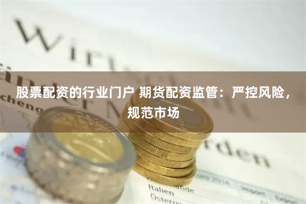 股票配资的行业门户 期货配资监管：严控风险，规范市场