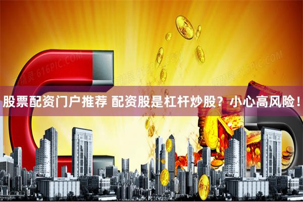 股票配资门户推荐 配资股是杠杆炒股？小心高风险！