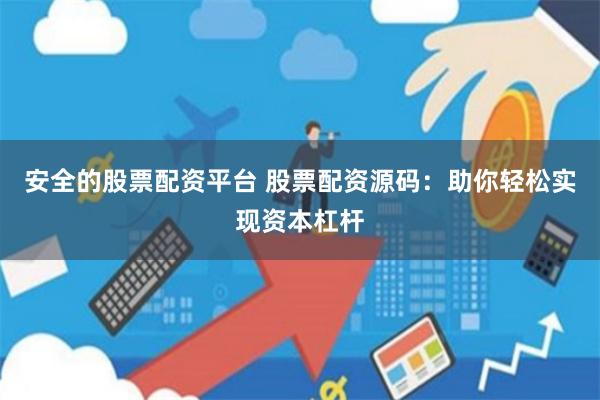安全的股票配资平台 股票配资源码：助你轻松实现资本杠杆