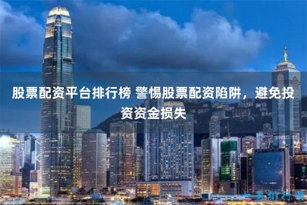 股票配资平台排行榜 警惕股票配资陷阱,避免投资资金损失
