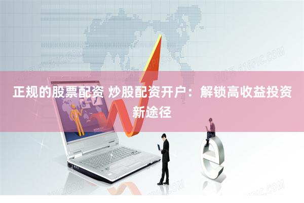 正规的股票配资 炒股配资开户：解锁高收益投资新途径