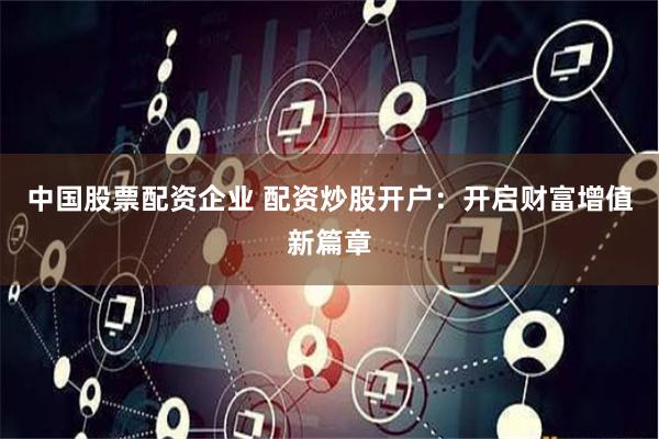 中国股票配资企业 配资炒股开户：开启财富增值新篇章