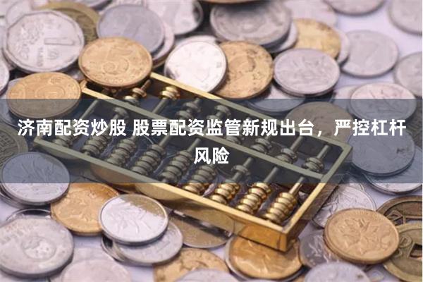 济南配资炒股 股票配资监管新规出台，严控杠杆风险