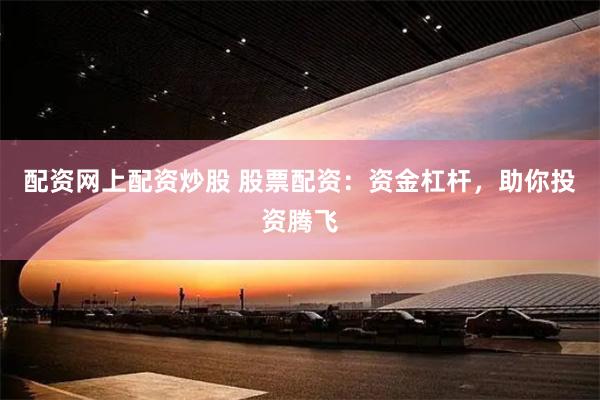 配资网上配资炒股 股票配资：资金杠杆，助你投资腾飞