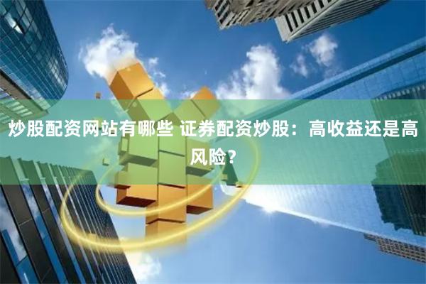 炒股配资网站有哪些 证券配资炒股：高收益还是高风险？