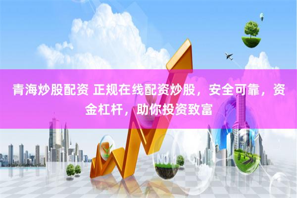 青海炒股配资 正规在线配资炒股，安全可靠，资金杠杆，助你投资致富