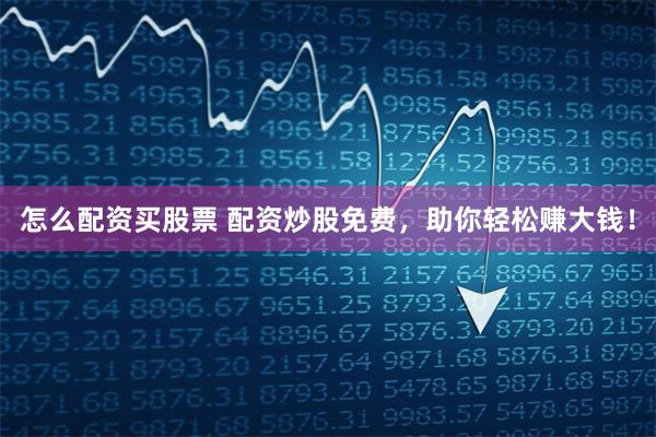 怎么配资买股票 配资炒股免费，助你轻松赚大钱！