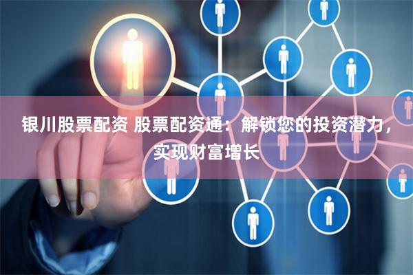 银川股票配资 股票配资通：解锁您的投资潜力，实现财富增长