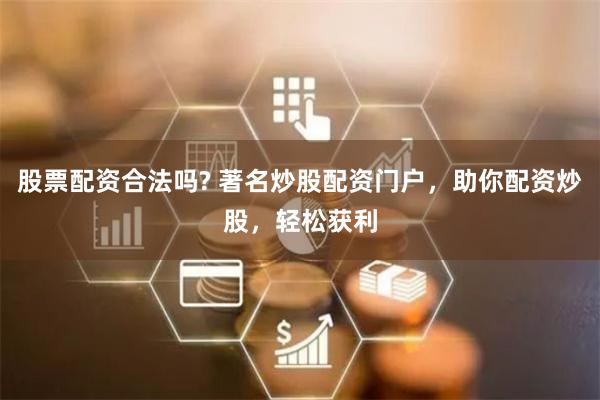 股票配资合法吗? 著名炒股配资门户，助你配资炒股，轻松获利