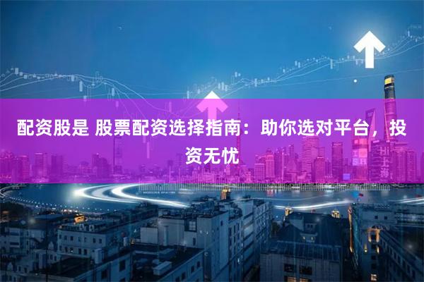 配资股是 股票配资选择指南：助你选对平台，投资无忧