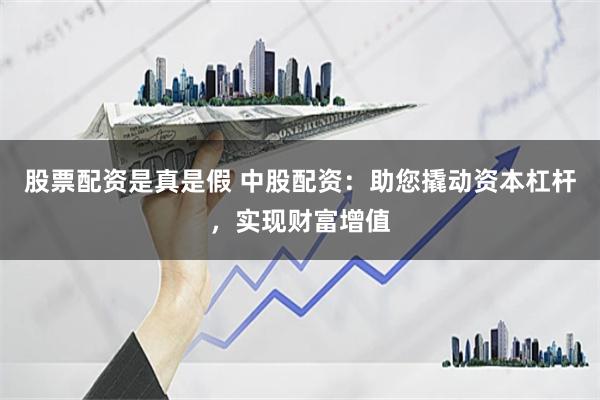 股票配资是真是假 中股配资：助您撬动资本杠杆，实现财富增值