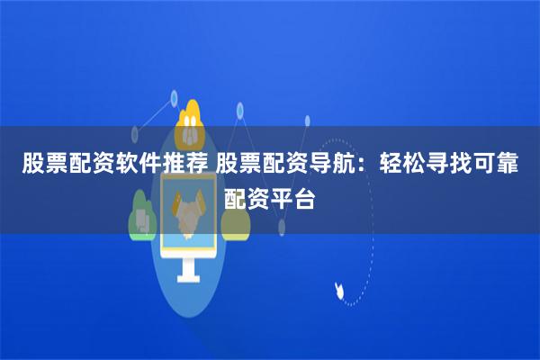 股票配资软件推荐 股票配资导航：轻松寻找可靠配资平台