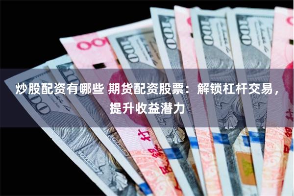 炒股配资有哪些 期货配资股票：解锁杠杆交易，提升收益潜力