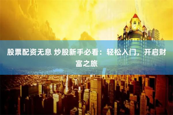 股票配资无息 炒股新手必看：轻松入门，开启财富之旅