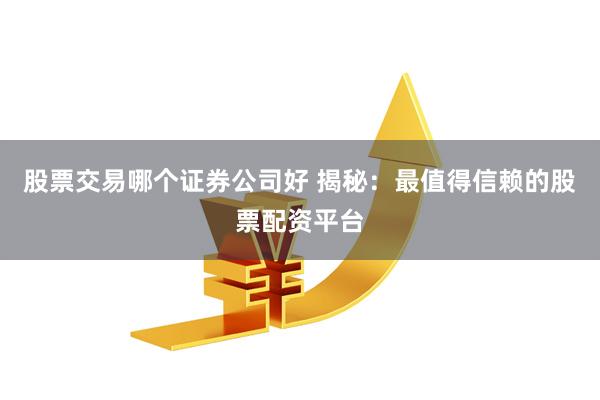 股票交易哪个证券公司好 揭秘：最值得信赖的股票配资平台