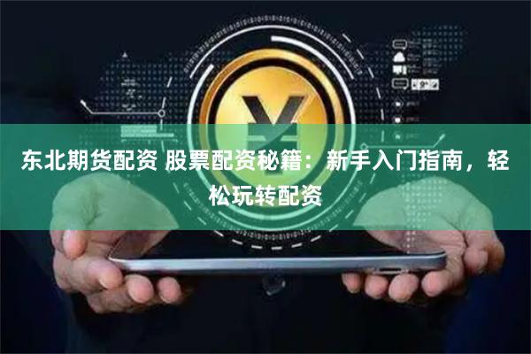 东北期货配资 股票配资秘籍：新手入门指南，轻松玩转配资