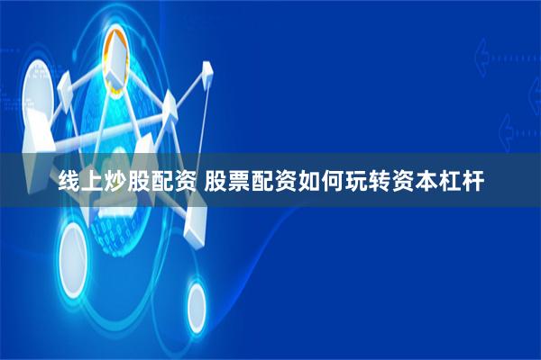 线上炒股配资 股票配资如何玩转资本杠杆