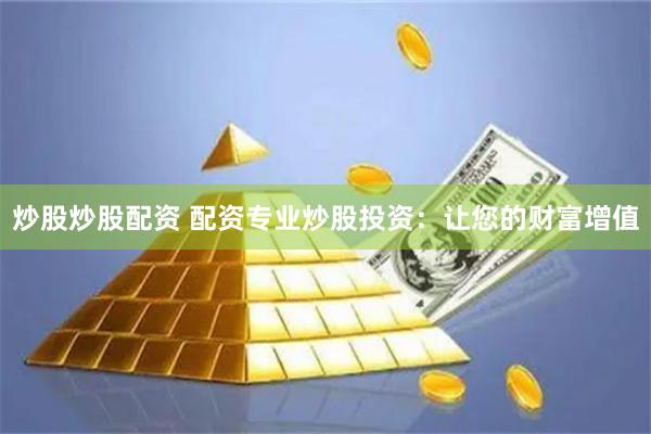 炒股炒股配资 配资专业炒股投资：让您的财富增值