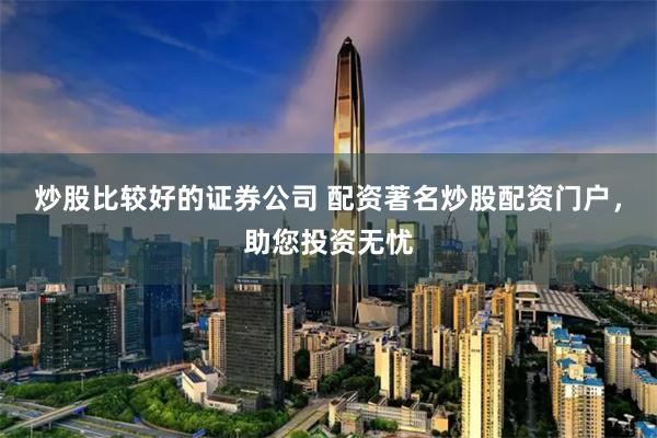 炒股比较好的证券公司 配资著名炒股配资门户，助您投资无忧
