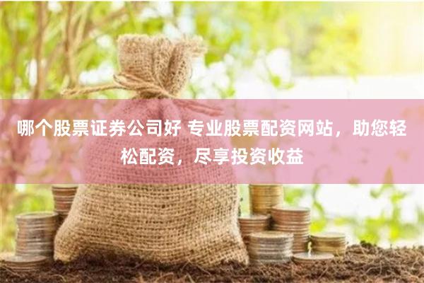 哪个股票证券公司好 专业股票配资网站，助您轻松配资，尽享投资收益