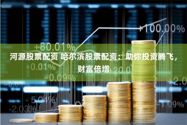 河源股票配资 哈尔滨股票配资：助你投资腾飞，财富倍增