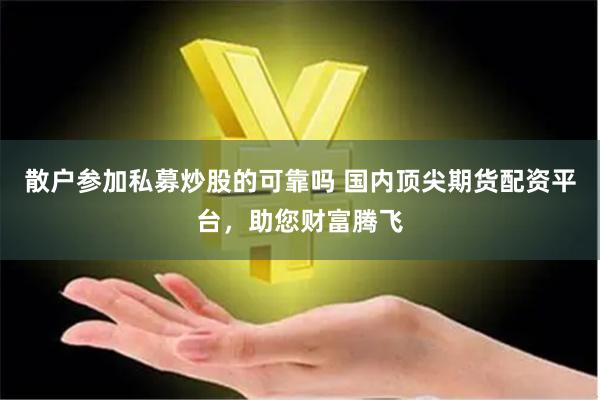 散户参加私募炒股的可靠吗 国内顶尖期货配资平台，助您财富腾飞