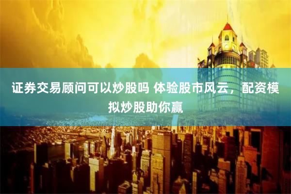 证券交易顾问可以炒股吗 体验股市风云，配资模拟炒股助你赢