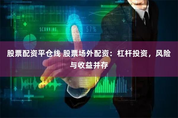 股票配资平仓线 股票场外配资：杠杆投资，风险与收益并存