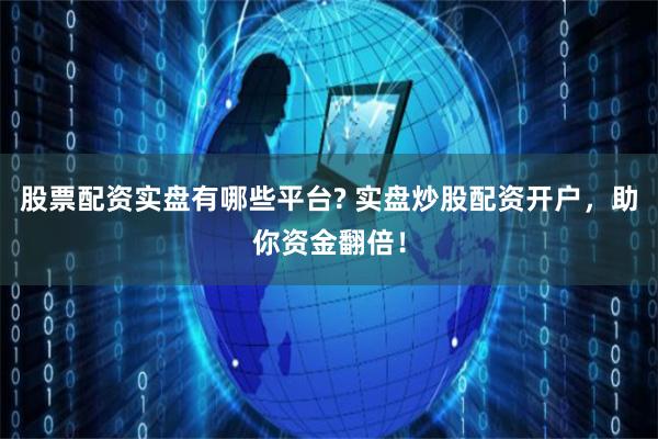 股票配资实盘有哪些平台? 实盘炒股配资开户，助你资金翻倍！