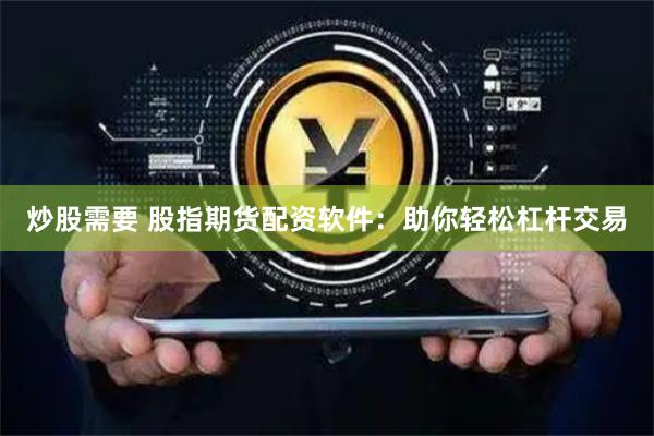 炒股需要 股指期货配资软件：助你轻松杠杆交易