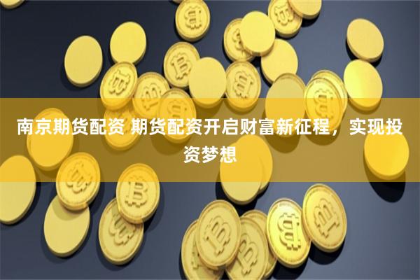 南京期货配资 期货配资开启财富新征程，实现投资梦想