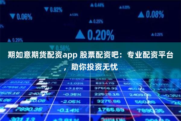 期如意期货配资app 股票配资吧：专业配资平台，助你投资无忧