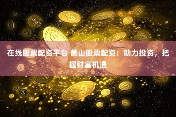 在线股票配资平台 萧山股票配资：助力投资，把握财富机遇
