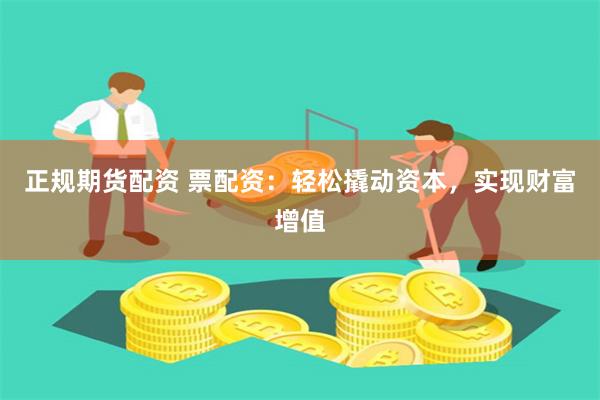 正规期货配资 票配资：轻松撬动资本，实现财富增值