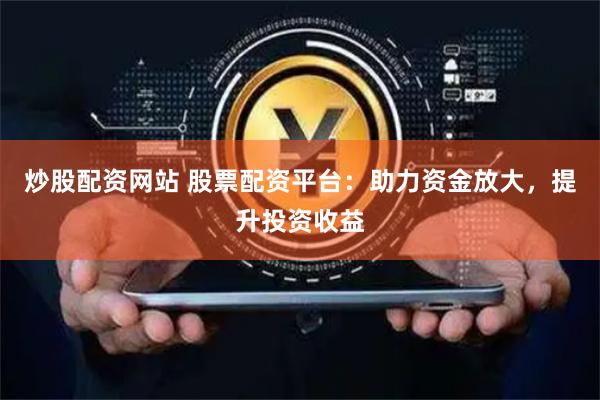 炒股配资网站 股票配资平台:助力资金放大,提升投资收益