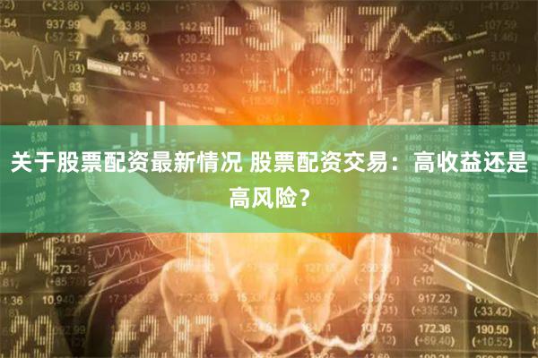 关于股票配资最新情况 股票配资交易：高收益还是高风险？