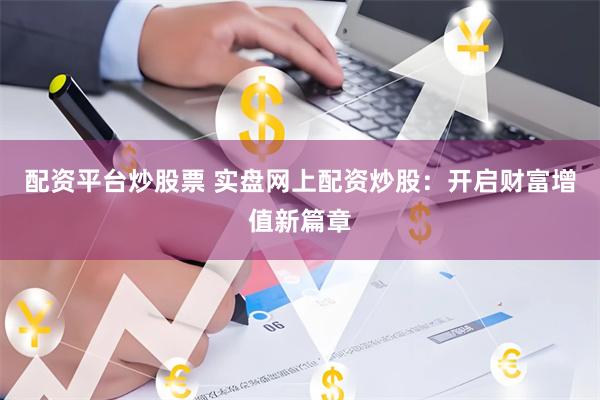 配资平台炒股票 实盘网上配资炒股：开启财富增值新篇章