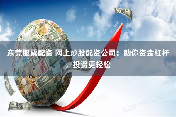 东莞股票配资 网上炒股配资公司：助你资金杠杆，投资更轻松