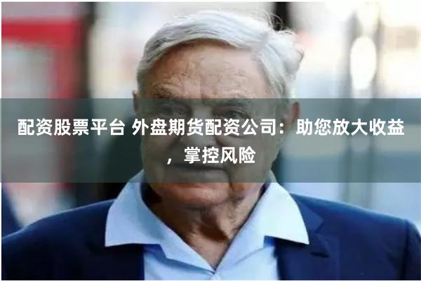 配资股票平台 外盘期货配资公司：助您放大收益，掌控风险