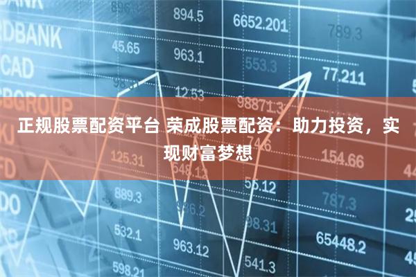 正规股票配资平台 荣成股票配资：助力投资，实现财富梦想