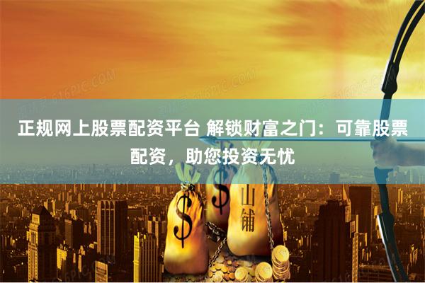 正规网上股票配资平台 解锁财富之门：可靠股票配资，助您投资无忧